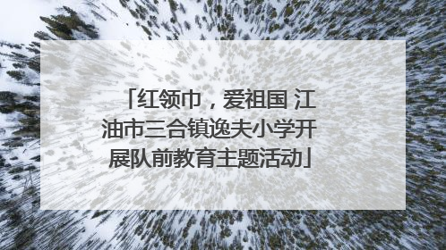 红领巾，爱祖国 江油市三合镇逸夫小学开展队前教育主题活动